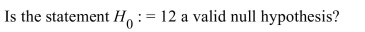 <strong> </strong> A) No, equalities are not permitted in a null hypothesis. B) Yes, this is a statement that compares two parameters. C) Yes, this is a statement that compares a parameter to a value. D) No, there is no parameter contained in this statement.