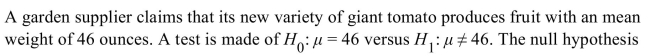 <strong> is not rejected. State the appropriate conclusion.</strong> A) The mean weight is not equal to 46 ounces. B) The mean weight is equal to 46 ounces. C) There is not enough evidence to conclude that the mean weight is 46 ounces. D) There is not enough evidence to conclude that the mean weight differs from 46 ounces.