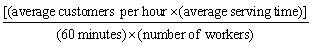 For a fast-food restaurant the average waiting time might be formulated as A)    B)  [(average number of customers)  × (average serving time) ]/capacity C)    D)    E)  [(average number of employees)  × (average serving time) ]/serving time