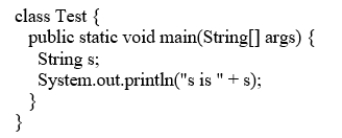 Analyze the following code.    A)  The program has a runtime error because s is not initialized, but it is referenced in the println statement.  B)  The program has a compile error because s is not initialized, but it is referenced in the println statement. C)  The program has a runtime error because s is null in the println statement. D)  The program compiles and runs fine. 