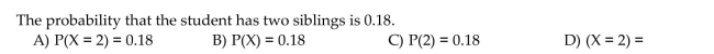 Provide an appropriate response. The random variable X represents the number of siblings of a student selected randomly from a particular college. Use random variable notation to express the following statement in shorthand.