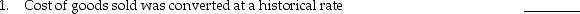 Each of the following accounts has been converted to U.S.dollars from a foreign subsidiary's financial statements.Based on the information given,determine if the U.S.dollar or a foreign currency is the functional currency of the subsidiary.      2.Marketable debt securities carried at cost were    3.Depreciation Expense was converted at the historical    4.Inventories carried at their historical cost were converted    5.Intangible assets were converted at the historical exchange    6.Deferred income tax liability was converted at the    7.Property,Plant and Equipment were converted    8.Accounts Payable was converted at the year-end    9.Patents were converted at the exchange rate in place at    10.Accumulated depreciation on buildings was converted   