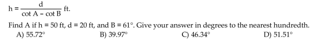 Solve the problem. It can be shown that if the angle of elevation from an observer to the top of an object is A and the angle of elevation d ft closer is B, then the height of the object is given by
