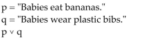 <strong>Convert the compound statement into words. </strong> A) Babies wear plastic bibs and babies eat bananas. B) Babies eat bananas or babies do not wear plastic bibs. C) Babies eat bananas and babies wear plastic bibs. D) Babies eat bananas or babies wear plastic bibs.