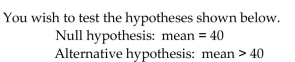 Provide an appropriate response. Would you be inclined to reject the null hypothesis if the sample mean turned out to be much smaller than 40? Explain your thinking.