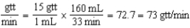 72-73 gtt/min 48 min - 15 min = 33 min 160 mL ÷ 33 min = 4.84 = 4.8 mL/min
