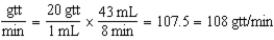 108 gtt/min 43 mL ÷ 8 min = 5.37 = 5.4 mL/min