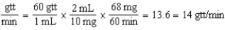68-102 mg; 14-20 gtt/min 4 mg/kg/dose × 17 kg = 68 mg 6 mg/kg/dose × 17 kg = 102 mg The dosage range is 68-102 mg.     14 mL ÷ 60 min = 0.23 mL/min 20 mL ÷ 60 min = 0.33 mL/min         The flow rate range is 14-20 gtt/min.