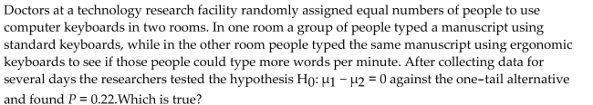 <strong> </strong> A) There's a 22% chance another experiment will give these same results. B) none of these C) The people using ergonomic keyboards type 22% more words per minute. D) There's a 22% chance that there's really no difference in typing speed. E) There's a 22% chance that people using ergonomic keyboards type more words per minute.