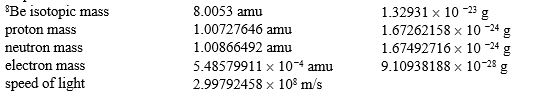 Calculate the nuclear binding energy per nucleon for the beryllium-8 isotope. Here are some helpful data:   A) 1.2035 <font face= symbol ></font> 10 <font face= symbol ><sup></sup></font><sup>6</sup> J/nucleon B) 1.08479 <font face= symbol ></font> 10 <font face= symbol ><sup></sup></font><sup>9</sup> J/nucleon C) 1.1317 <font face= symbol ></font> 10 <font face= symbol ><sup></sup></font><sup>12</sup> J/nucleon D) 8.7266 <font face= symbol ></font> 10 <font face= symbol ><sup></sup></font><sup>12</sup> J/nucleon E) 1.08479 <font face= symbol ></font> 10 <font face= symbol ><sup></sup></font><sup>15</sup> J/nucleon