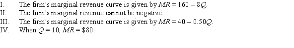 Suppose a firm's inverse demand curve is given by P = 160 - 4Q. Which of the following statements is (are)  TRUE?   A)  I and II B)  I and IV C)  II and III D)  III