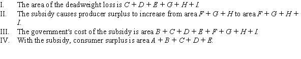 Use the following to answer question: Figure 3.17   -(Figure 3.17)  Figure 3.17 shows the effect of a government subsidy. Which of the following statements is (are)  TRUE?   A)  I and IV B)  I and III C)  III only. D)  II, III, and IV