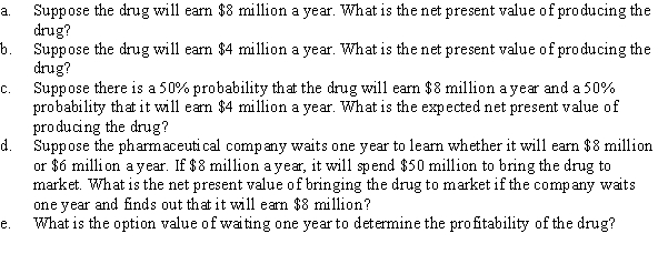 A pharmaceutical company is considering producing a generic drug. If it spent $50 million today, the pharmaceutical company could begin selling its drug in one year. The interest rate is 10% and all returns last until the end of time.  