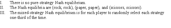 Use the following to answer question: Table 12.10   -(Table 12.10)  The table shows the payoffs from the game rock-paper-scissors. Which of the following statements is (are)  TRUE?   A)  II and III B)  I and III C)  III D)  I and II