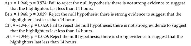Suppose a consumer product researcher wanted to find out whether a highlighter lasted less than the manufacturer's claim that their highlighters could write continuously for 14 hours. The Researcher tested 40 highlighters and recorded the number of continuous hours each highlighter Wrote before drying up. Test the hypothesis that the highlighters wrote for less than 14 continuous Hours. Following are the summary statistics: Report the test statistic, p-value, your decision regarding the null hypothesis, and your conclusion About the original claim. Round all values to the nearest thousandth.