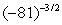 Evaluate the following expression if it represents a real number.   A)  0.001372 B)  729 C)  -0.001372 D)  6561 E)  not a real number