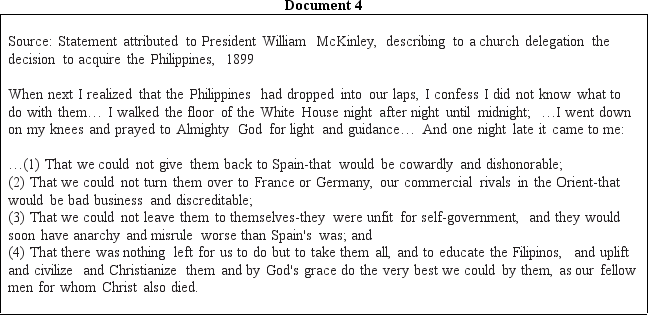 DOCUMENT BASED DBQ Directions Directions: These questions are based on the accompanying documents.The documents have been edited for the purpose of this exercise. In your response you should do the following: •State a relevant thesis that directly addresses all parts of the question. •Support the thesis or a relevant argument with evidence from all,or all but one,of the documents. •Incorporate analysis of all,or all but one,of the documents into your argument. •Focus your analysis of each document on at least one of the following: intended audience,purpose,historical context,and/or point of view. •Support your argument with analysis of historical examples outside the documents. •Connect historical phenomena relevant to your argument to broader events or processes. •Synthesize the elements above into a persuasive essay that extends your argument,connects it to a different historical context,or accounts for contradictory evidence on the topic. Analyze the motivations of the United States in its foreign-policy decisions in the period from 1898 to 1908.To what extent did the nation build consensus for its actions?              <div style=padding-top: 35px> 