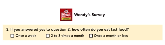 FIGURE 8-13   -Question 3 in the Wendy's Survey in Figure 8-13 above, illustrates which type of question format? A) dichotomous B) open-ended C) closed-end D) attitudinal E) semantic differential