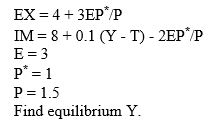 Assume in a closed economy: C = 50 + 0.6 (Y - T) G = 15 I = 15 T = 2 (a)Calculate Y at equilibrium (b)Calculate C (c)Assume the economy is open