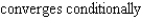 Determine whether the series   converges absolutely, converges conditionally, or diverges. A)    B)  diverges C)   