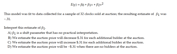 A collector of grandfather clocks believes that the price received for the clocks at an auction increases with the number of bidders, but at an increasing (rather than a constant) rate. Thus, the model proposed to best explain auction price (y, in dollars) by number of bidders (x) is the quadratic model