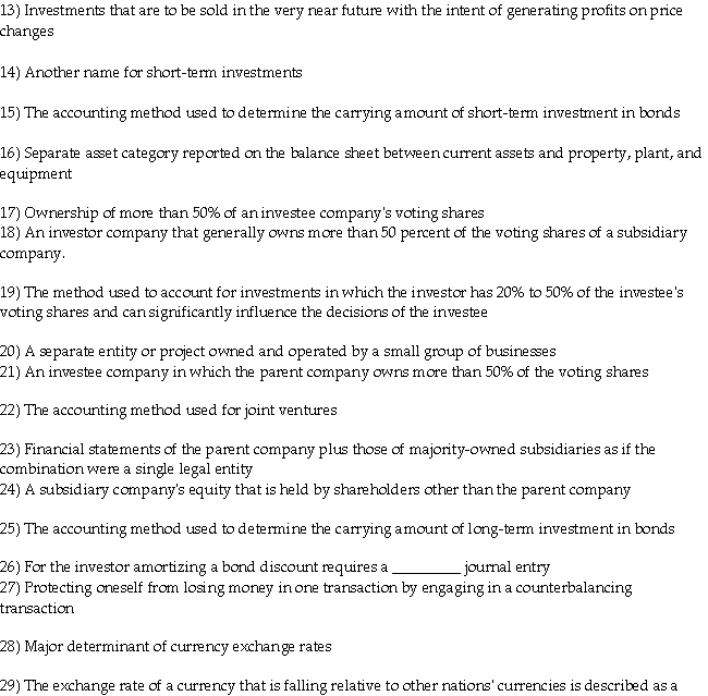 A) short-term investments B) parent company C) weak currency D) joint venture E) hed ging F) subsidiary company G) equity method H) amortized cost I) marketable securities J) credit K) the ratio of a country's imports to its exports L) controlling interest M) fair value or market value N) proportionate consolidation O) strong currency P) non-controlling interest Q) consolidated statements R) long-term investments S) debit  