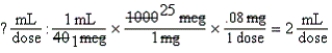 a.Twice as much as drug concentration: 2 mL b.How many mL will the nurse prepare  2 mL (0.08 mg = 80 mcg) DA equation:    c.Estimate supports answer.Equation is balanced.  