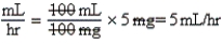 a.5 mg per hr.Note: When titrating medications,the initial dose must be the lowest dose in the range. b.5 mL per hr (100 mg per 100 mL = 1:1) c.    d.Equation is balanced.Only mL per hour remain. e.10 mg per hr.Note: The drug is to be titrated in 5 mg per hr increments. f.10 mL per hr g.   h.Equation is balanced.Only mL per hr remain.