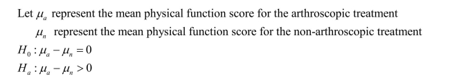 Either a one-tailed or two-tailed test is appropriate. For the one-tailed test, the alternative hypothesis is that the mean for the arthroscopic physical function scores is greater than the mean for the non-arthroscopic physical function scores. a) b) The associated P-value is 0.0568. c) Since the P-value is greater than .05, we do not have sufficient evidence to conclude that the arthroscopic surgery results in a greater mean physical function score than physical therapy and medicine. For the two-tailed test, the alternative hypothesis is that the mean arthroscopic physical function score is different from the mean non-arthroscopic physical function scores. a) b) The associated P-value is 0.1137. c) Since the P-value is greater than .05, there is no statistically significant difference between the treatment means.We do not have sufficient evidence to conclude that the mean physical function score for arthroscopic surgery treatment is different from the mean physical function score of the physical therapy and medicine treatment.