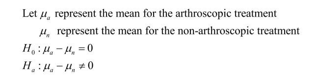 Either a one-tailed or two-tailed test is appropriate. For the one-tailed test, the alternative hypothesis is that the mean for the arthroscopic physical function scores is greater than the mean for the non-arthroscopic physical function scores. a) b) The associated P-value is 0.0568. c) Since the P-value is greater than .05, we do not have sufficient evidence to conclude that the arthroscopic surgery results in a greater mean physical function score than physical therapy and medicine. For the two-tailed test, the alternative hypothesis is that the mean arthroscopic physical function score is different from the mean non-arthroscopic physical function scores. a) b) The associated P-value is 0.1137. c) Since the P-value is greater than .05, there is no statistically significant difference between the treatment means.We do not have sufficient evidence to conclude that the mean physical function score for arthroscopic surgery treatment is different from the mean physical function score of the physical therapy and medicine treatment.