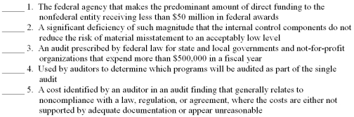 The following are key terms in Chapter 12 that relate to single audits: A.Risk-based approach B.Single audit C.Questioned cost D.Material weakness E.Oversight agency F.Major programs G.Cognizant agency H.Significant deficiency For each of the following definitions,indicate the key term from the list above that best matches by placing the appropriate letter in the blank space next to the definition.