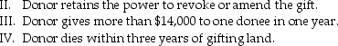 <strong>Which of the following circumstances would cause the gifted property to be included in the donor's gross estate? I.Donor retains a life estate in the gift property. </strong> A)I,II and III B)I,II C)II,IV D)III,IV