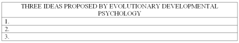 List and briefly explain three of the ideas proposed by evolutionary developmental psychology.   