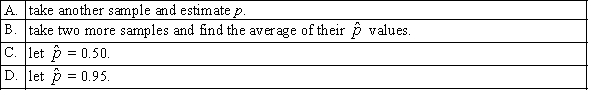 In selecting the sample size to estimate the population proportion p, if we have no knowledge of even the approximate values of the sample proportion , we:
