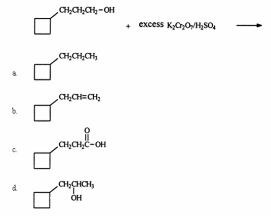Identify the organic product when 3-cylcobutyl-1-propanol reacts with excess potassium dichromate in sulfuric acid.(Hint: this is an oxidation reaction. )    A) a B) b C) c D) d E) None of these choices is a major product of the reaction.