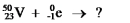 Select the nuclide that completes the following nuclear reaction.   A)    B)    C)    D)    E) None of these choices is correct.