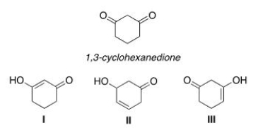 Which of the following compounds can be an enol tautomer of 1,3-cyclohexandione?   A) Only I and II B) Only I and III C) Only II and III D) I, II, and III