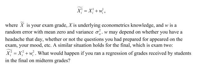Your professor wants to measure the class's knowledge of econometrics twice during the semester, once in a midterm and once in a final.Assume that your performance, and that of your peers, on the day of your midterm exam only measure knowledge imperfectly and with an error,