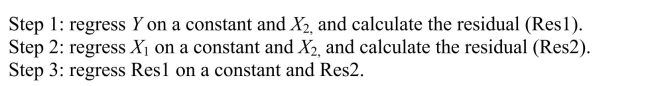 In the multiple regression model with two regressors, the formula for the slope of the first explanatory variable is An alternative way to derive the OLS estimator is given through the following three step procedure. Prove that the slope of the regression in Step 3 is identical to the above formula.