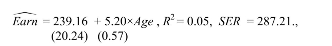 (continuation from Chapter 4, number 3)You have obtained a sub-sample of 1744 individuals from the Current Population Survey (CPS)and are interested in the relationship between weekly earnings and age.The regression, using heteroskedasticity-robust standard errors, yielded the following result: where Earn and Age are measured in dollars and years respectively. (a)Is the relationship between Age and Earn statistically significant?