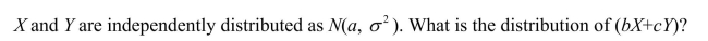 For this question you may assume that linear combinations of normal variates are themselves normally distributed.Let a, b, and c be non-zero constants. (a)