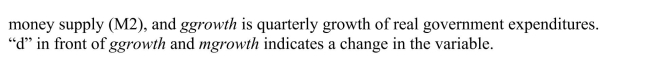 A model that attracted quite a bit of interest in macroeconomics in the 1970s was the St. Louis model.The underlying idea was to calculate fiscal and monetary impact and long run cumulative dynamic multipliers, by relating output (growth)to government expenditure (growth)and money supply (growth).The assumption was that both government expenditures and the money supply were exogenous.Estimation of a St. Louis type model using quarterly data from 1960:I-1995:IV results in the following output (HAC standard errors in parenthesis): where ygrowth is quarterly growth of real GDP, mgrowth is quarterly growth of real (a)Assuming that money and government expenditures are exogenous, what do the coefficients represent? Calculate the h-period cumulative dynamic multipliers from these. How can you test for the statistical significance of the cumulative dynamic multipliers and the long-run cumulative dynamic multiplier?
