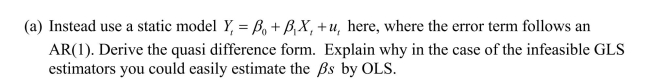 Your textbook used a distributed lag model with only current and past values of Xt-1 coupled with an AR(1)error model to derive a quasi-difference model, where the error term was uncorrelated.