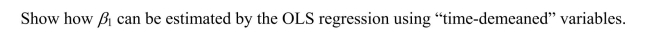 Your textbook suggests an entity-demeaned procedure to avoid having to specify a potentially large number of binary variables.While it is somewhat tedious to specify a binary variable for each entity, this can still be handled relatively easily in the case of the 48 contiguous states.Give a few examples where it might be close to impossible to implement specifying such large number of entity binary variables.The idea of the entity-demeaned procedure was introduced as a computationally convenient and simplifying procedure.Since there are also time fixed effects, why is there no discussion of using a time-demeaned procedure? Using the following equation