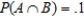 Let A and B be events in a sample space S such that   ,   , and   . Find:   . Give the answer to two decimal places, if necessary. ​   __________