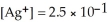 For the reaction   ,   and the equilibrium concentration of silver ion is   M.What is   A) 0.0038 B) 9.6   C) 2.6 ×   D) 1.0   E) none of the above