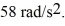A wheel accelerates from rest to   At a uniform rate of   Through what angle (in radians) did the wheel turn while accelerating? A) 30 rad B) 24 rad C) 60 rad D) 38 rad