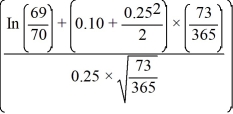  d<sub>1</sub> =   = 0.1061 d<sub>2</sub> = 0.1061 - 0.25 ×   = -0.0057 N(d<sub>1</sub>) = 0.5422 N(d<sub>2</sub>) = 0.5422 Call value = S0N(d1) - Xe-rT N(d<sub>2</sub>) = 69 × 0.5422 - 70 × e-(0.1)(0.2) × 0.4977 = $3.26 