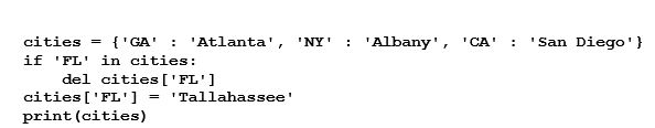 What will be displayed after the following code executes? (Note: the order of the display of entries in a dictionary are not in a specific order.)    A)  {'FL': 'Tallahassee'} B)  KeyError C)  {'GA': 'Atlanta', 'FL': 'Tallahassee', 'NY': 'Albany', 'CA': 'San Diego'} D)  {'CA': 'San Diego', 'NY': 'Albany', 'GA': 'Atlanta'}