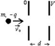 A particle with mass m and charge -q is projected with speed v<sub>0</sub> into the region between two parallel plates as shown.The potential difference between the two plates is V and their separation is d.The change in kinetic energy of the particle as it traverses this region is:   A) -qV/d B)    C) qV D)    E) none of these